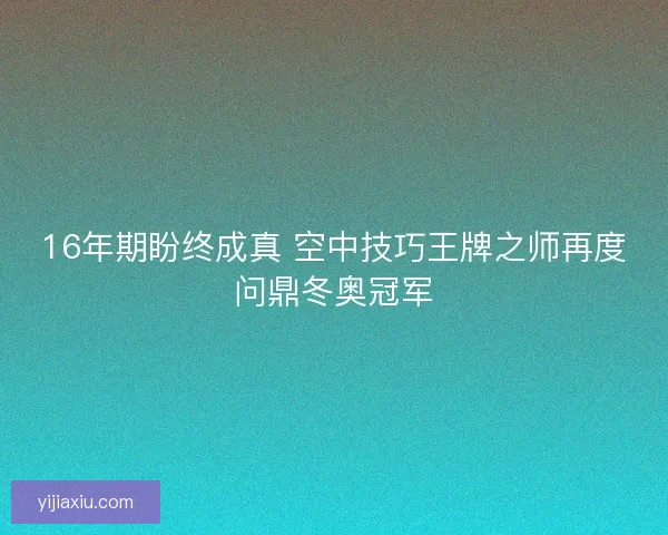 16年期盼终成真 空中技巧王牌之师再度问鼎冬奥冠军