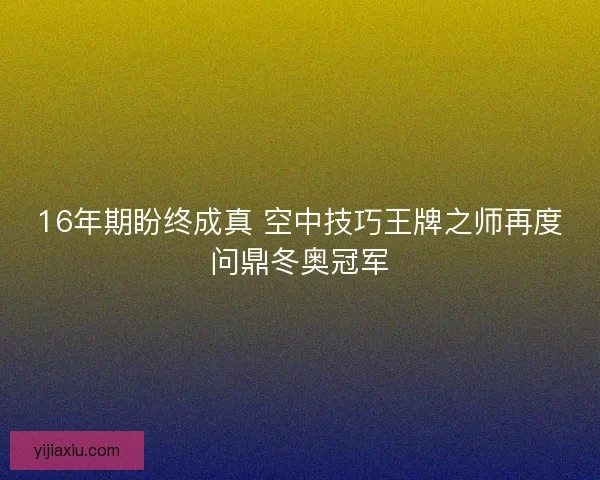 16年期盼终成真 空中技巧王牌之师再度问鼎冬奥冠军