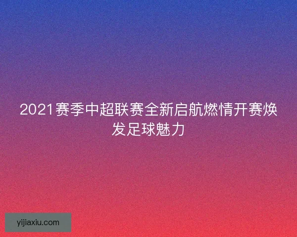 2021赛季中超联赛全新启航燃情开赛焕发足球魅力