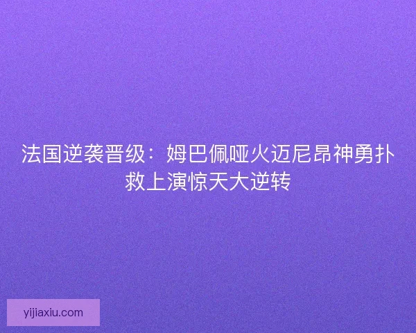 法国逆袭晋级：姆巴佩哑火迈尼昂神勇扑救上演惊天大逆转