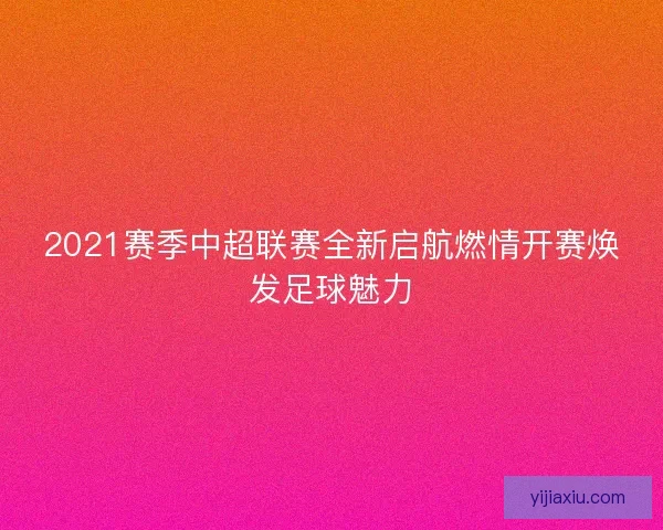 2021赛季中超联赛全新启航燃情开赛焕发足球魅力