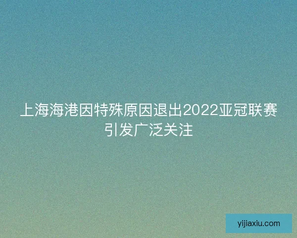 上海海港因特殊原因退出2022亚冠联赛引发广泛关注